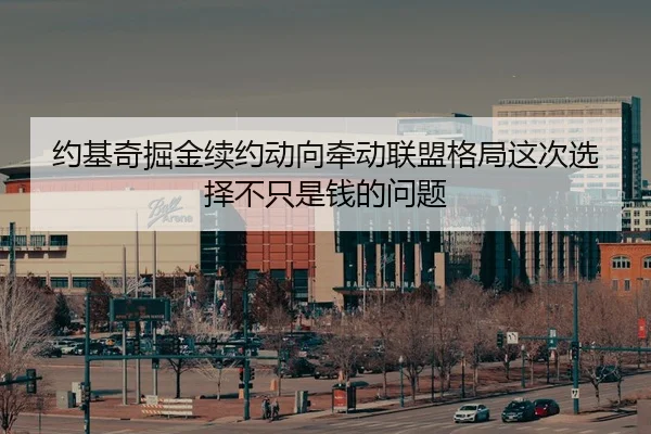 约基奇掘金续约动向牵动联盟格局这次选择不只是钱的问题
